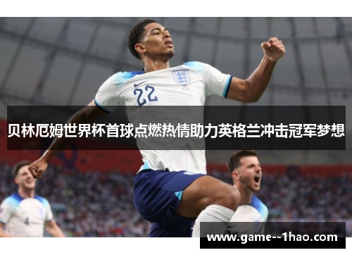 贝林厄姆世界杯首球点燃热情助力英格兰冲击冠军梦想