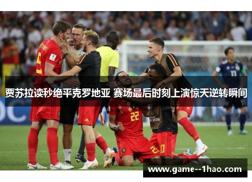 贾苏拉读秒绝平克罗地亚 赛场最后时刻上演惊天逆转瞬间